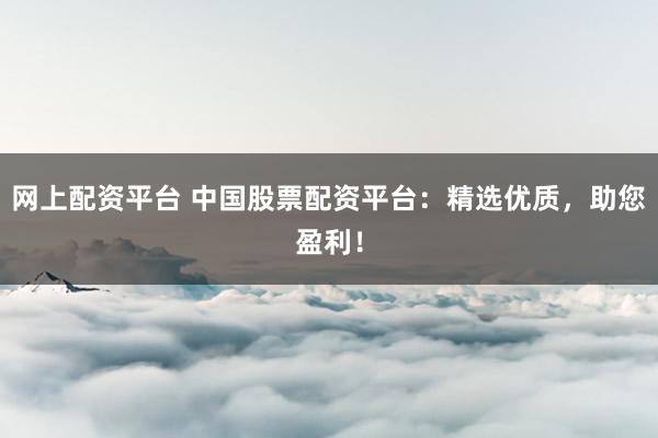 网上配资平台 中国股票配资平台：精选优质，助您盈利！