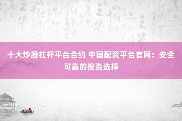 十大炒股杠杆平台合约 中国配资平台官网：安全可靠的投资选择