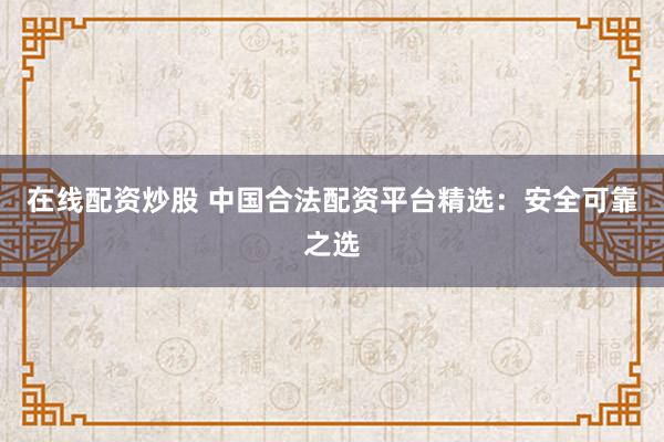 在线配资炒股 中国合法配资平台精选：安全可靠之选