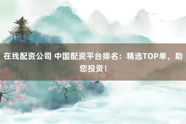 在线配资公司 中国配资平台排名：精选TOP单，助您投资！