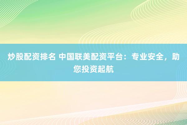 炒股配资排名 中国联美配资平台：专业安全，助您投资起航