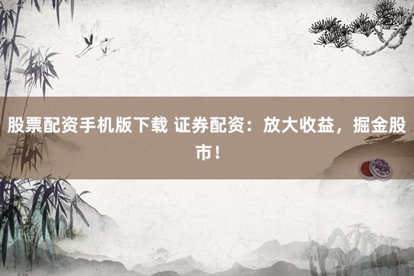 股票配资手机版下载 证券配资：放大收益，掘金股市！