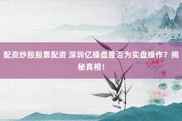 配资炒股股票配资 深圳亿操盘是否为实盘操作？揭秘真相！