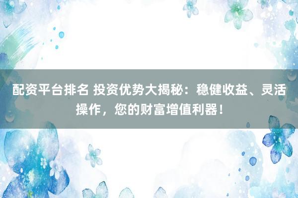 配资平台排名 投资优势大揭秘：稳健收益、灵活操作，您的财富增值利器！