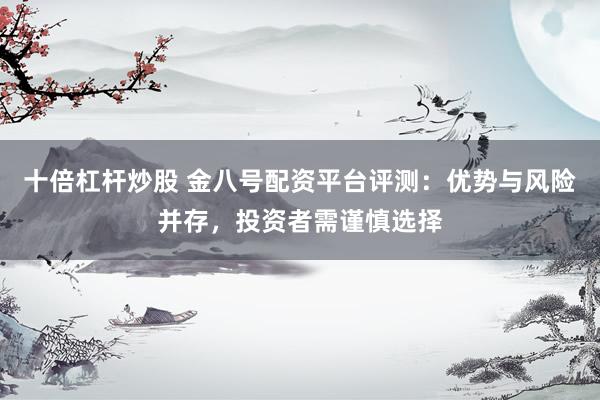 十倍杠杆炒股 金八号配资平台评测：优势与风险并存，投资者需谨慎选择