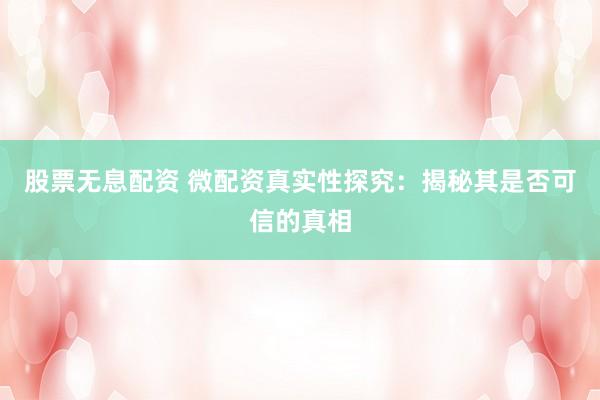 股票无息配资 微配资真实性探究：揭秘其是否可信的真相
