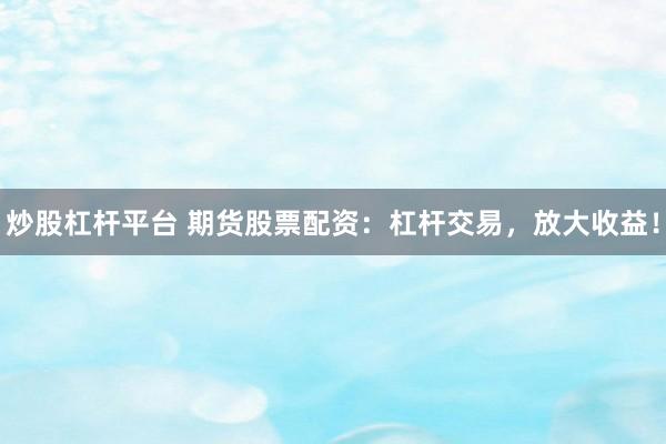 炒股杠杆平台 期货股票配资：杠杆交易，放大收益！