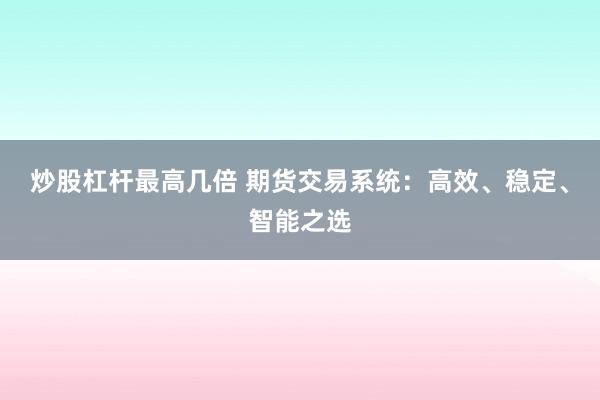 炒股杠杆最高几倍 期货交易系统：高效、稳定、智能之选