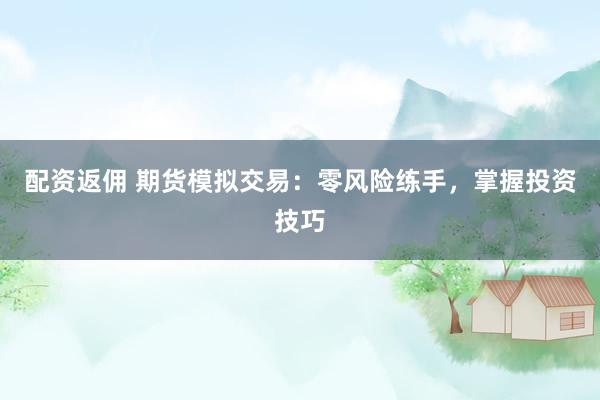 配资返佣 期货模拟交易：零风险练手，掌握投资技巧