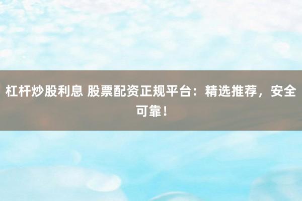杠杆炒股利息 股票配资正规平台：精选推荐，安全可靠！
