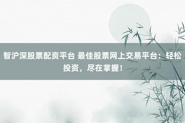智沪深股票配资平台 最佳股票网上交易平台：轻松投资，尽在掌握！
