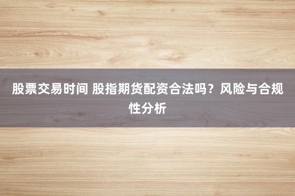 股票交易时间 股指期货配资合法吗？风险与合规性分析