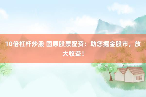 10倍杠杆炒股 固原股票配资：助您掘金股市，放大收益！
