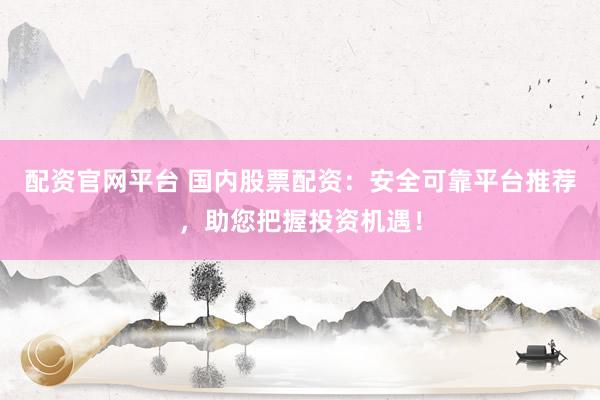 配资官网平台 国内股票配资：安全可靠平台推荐，助您把握投资机遇！