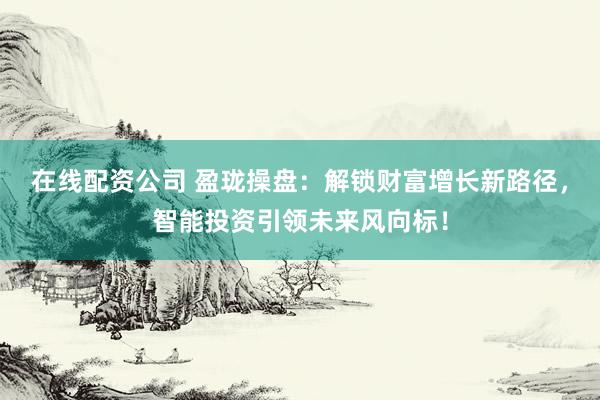 在线配资公司 盈珑操盘：解锁财富增长新路径，智能投资引领未来风向标！