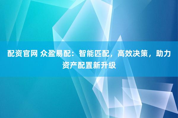 配资官网 众盈易配：智能匹配，高效决策，助力资产配置新升级