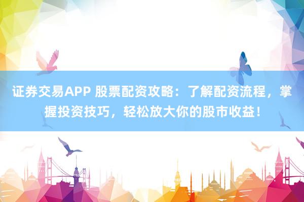 证券交易APP 股票配资攻略：了解配资流程，掌握投资技巧，轻松放大你的股市收益！