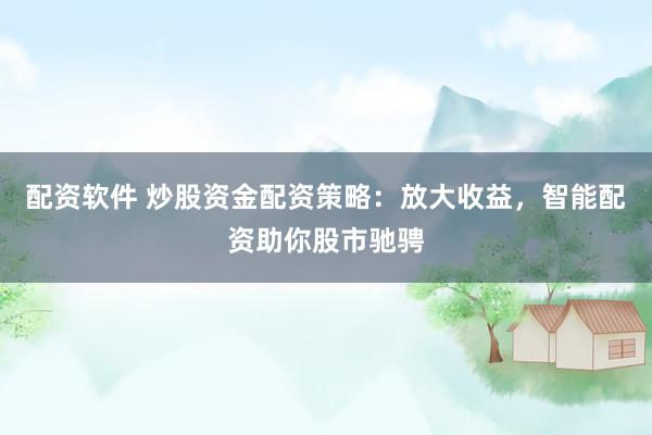 配资软件 炒股资金配资策略：放大收益，智能配资助你股市驰骋