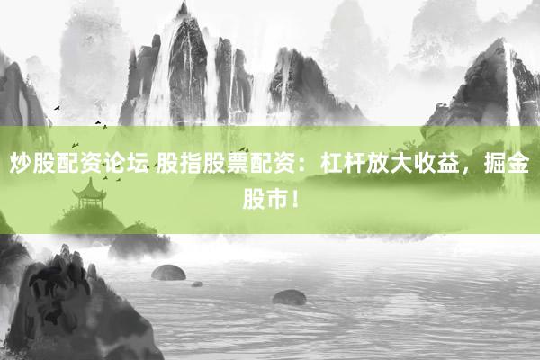 炒股配资论坛 股指股票配资：杠杆放大收益，掘金股市！