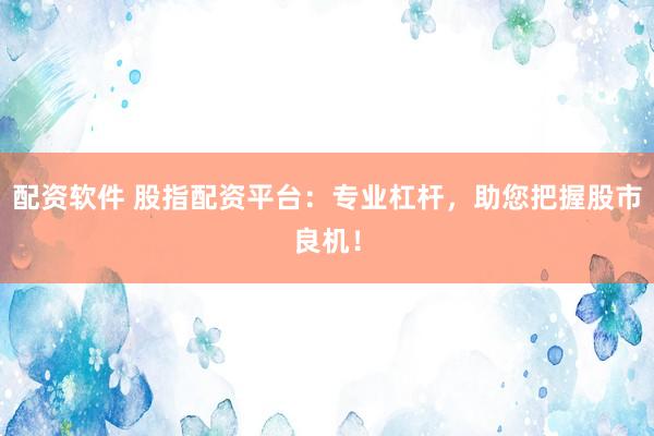 配资软件 股指配资平台：专业杠杆，助您把握股市良机！