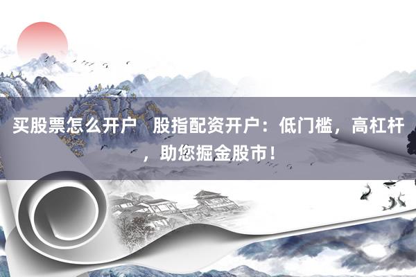 买股票怎么开户   股指配资开户：低门槛，高杠杆，助您掘金股市！