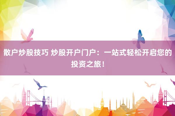 散户炒股技巧 炒股开户门户：一站式轻松开启您的投资之旅！