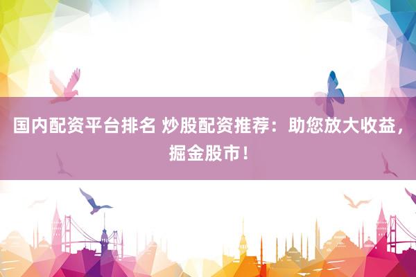 国内配资平台排名 炒股配资推荐：助您放大收益，掘金股市！