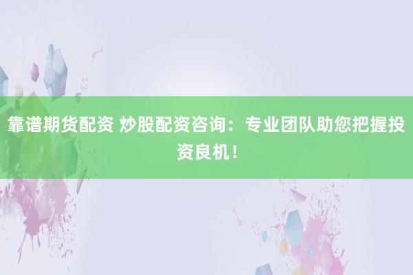 靠谱期货配资 炒股配资咨询：专业团队助您把握投资良机！