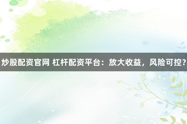 炒股配资官网 杠杆配资平台：放大收益，风险可控？