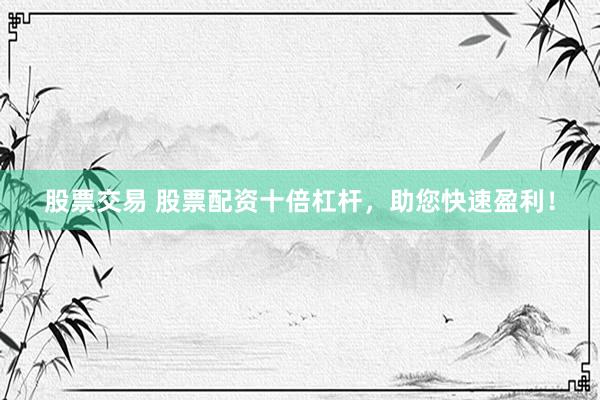 股票交易 股票配资十倍杠杆，助您快速盈利！