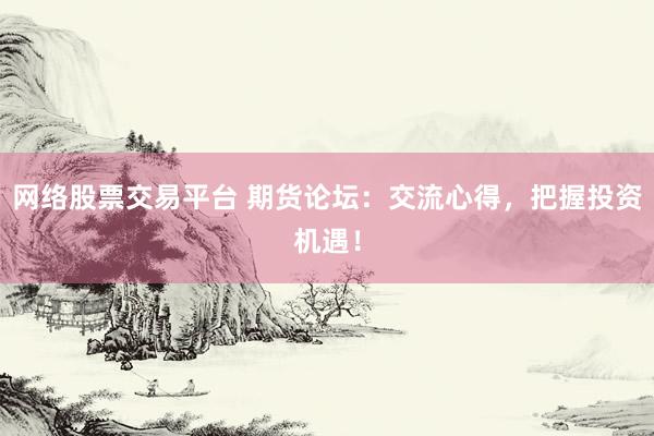网络股票交易平台 期货论坛：交流心得，把握投资机遇！