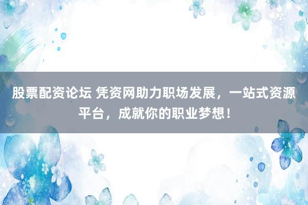 股票配资论坛 凭资网助力职场发展，一站式资源平台，成就你的职业梦想！