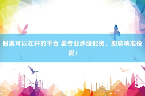 股票可以杠杆的平台 最专业炒股配资，助您精准投资！