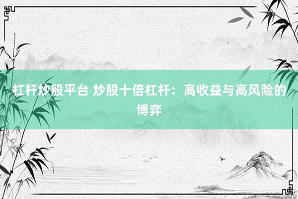 杠杆炒股平台 炒股十倍杠杆：高收益与高风险的博弈