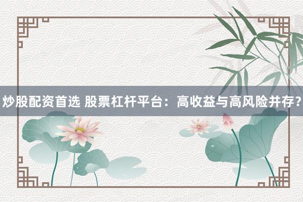 炒股配资首选 股票杠杆平台：高收益与高风险并存？