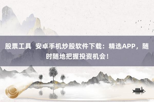 股票工具  安卓手机炒股软件下载：精选APP，随时随地把握投资机会！