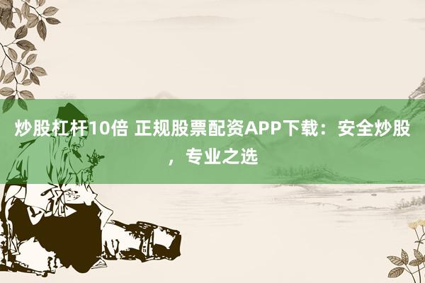 炒股杠杆10倍 正规股票配资APP下载：安全炒股，专业之选