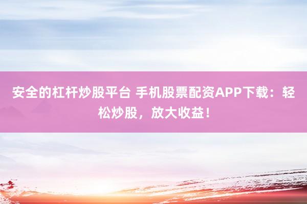安全的杠杆炒股平台 手机股票配资APP下载：轻松炒股，放大收益！