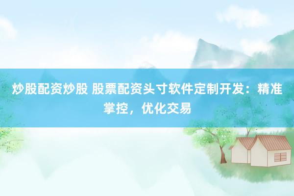 炒股配资炒股 股票配资头寸软件定制开发：精准掌控，优化交易