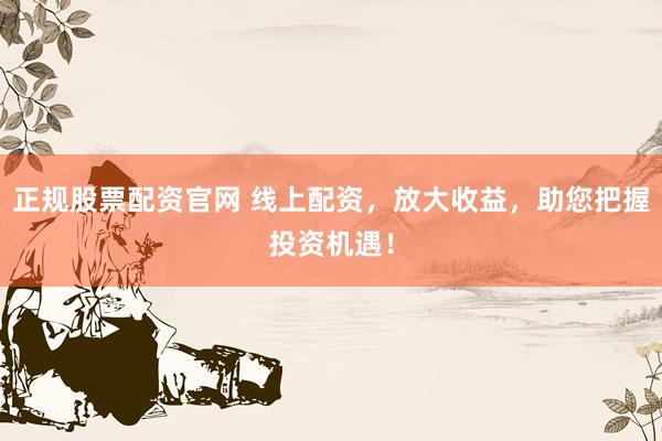 正规股票配资官网 线上配资，放大收益，助您把握投资机遇！