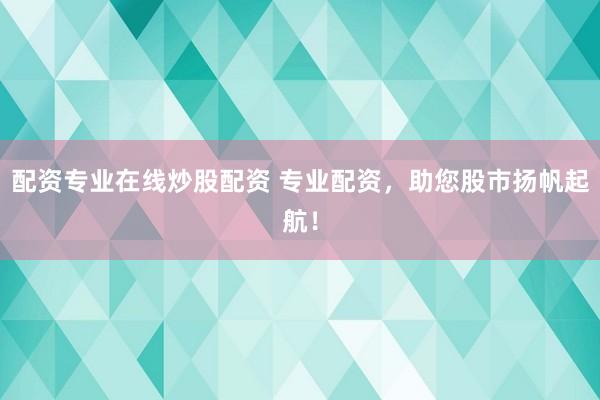 配资专业在线炒股配资 专业配资，助您股市扬帆起航！
