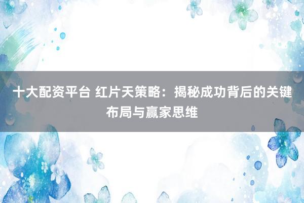 十大配资平台 红片天策略：揭秘成功背后的关键布局与赢家思维