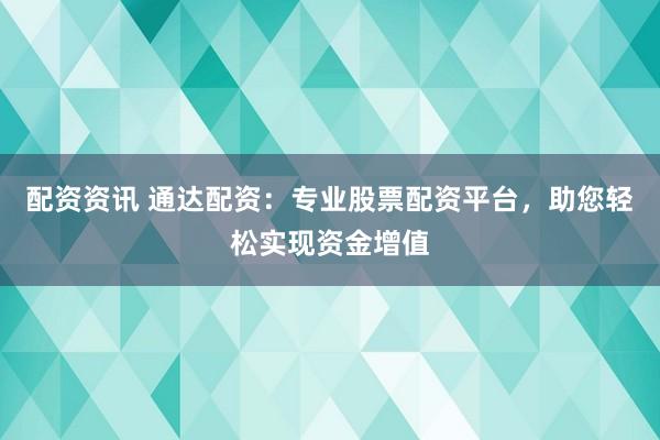 配资资讯 通达配资：专业股票配资平台，助您轻松实现资金增值