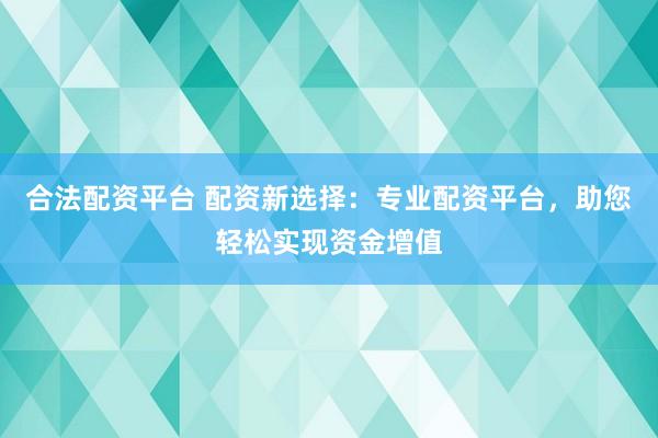 合法配资平台 配资新选择：专业配资平台，助您轻松实现资金增值