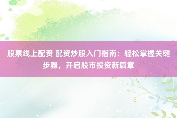 股票线上配资 配资炒股入门指南：轻松掌握关键步骤，开启股市投资新篇章