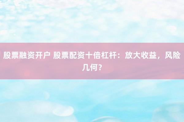 股票融资开户 股票配资十倍杠杆：放大收益，风险几何？