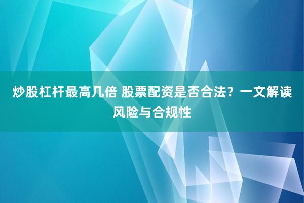 炒股杠杆最高几倍 股票配资是否合法？一文解读风险与合规性