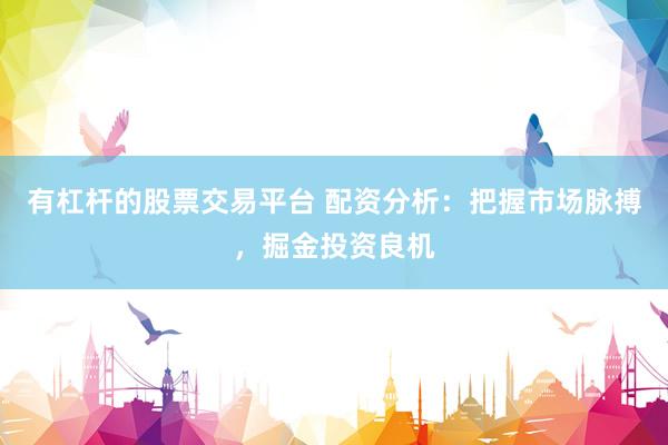 有杠杆的股票交易平台 配资分析：把握市场脉搏，掘金投资良机
