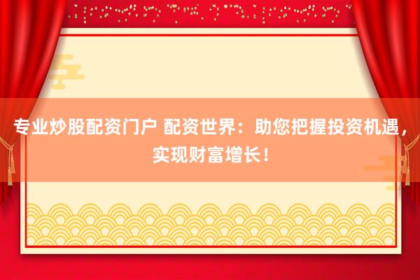 专业炒股配资门户 配资世界：助您把握投资机遇，实现财富增长！
