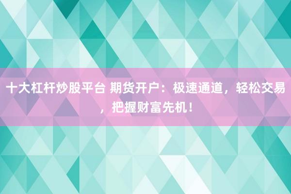 十大杠杆炒股平台 期货开户：极速通道，轻松交易，把握财富先机！